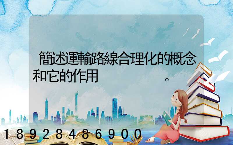 簡述運輸路線合理化的概念和它的作用。